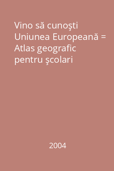 Vino să cunoşti Uniunea Europeană = Atlas geografic pentru şcolari