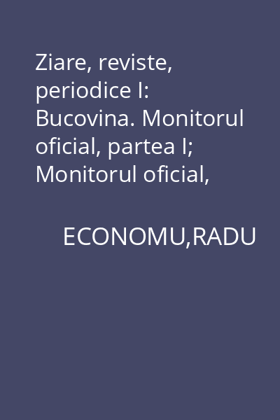 Ziare, reviste, periodice I: Bucovina. Monitorul oficial, partea I; Monitorul oficial, partea III (Dezbateri parlamentare); Monitorul Bucovinei