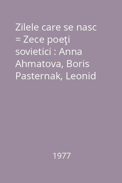 Zilele care se nasc = Zece poeţi sovietici : Anna Ahmatova, Boris Pasternak, Leonid Martinov...